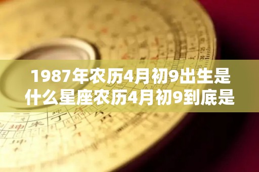 1987年农历4月初9出生是什么星座农历4月初9到底是哪个星座（1987年阴历4月初九是什么命）