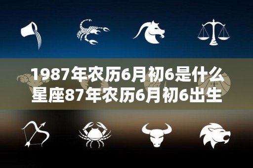 1987年农历6月初6是什么星座87年农历6月初6出生的人的星座（1987年农历六月初六阳历是多少）
