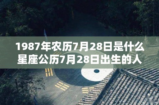 1987年农历7月28日是什么星座公历7月28日出生的人属于哪个星座（1987年阴历7月28日是什么星座）
