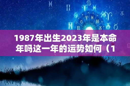 1987年出生2023年是本命年吗这一年的运势如何（1987年出生2023年运势及运程）