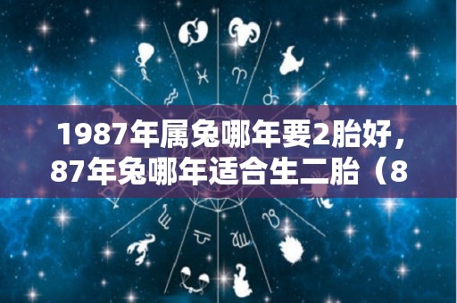 1987年属兔哪年要2胎好，87年兔哪年适合生二胎（87年属兔夫妻2022年生二胎好吗）