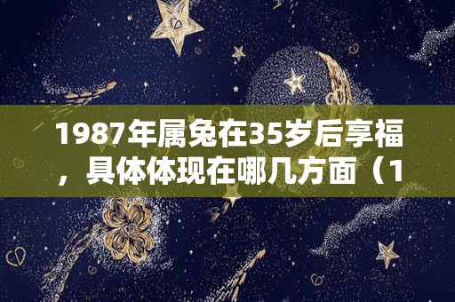 1987年属兔在35岁后享福，具体体现在哪几方面（1987年属兔人35岁以后怎么样）