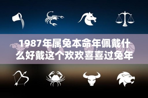 1987年属兔本命年佩戴什么好戴这个欢欢喜喜过兔年（1987年属兔的适合带什么首饰）