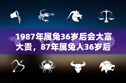 1987年属兔36岁后会大富大贵，87年属兔人36岁后运势（87年属兔36岁以后的一生命运）