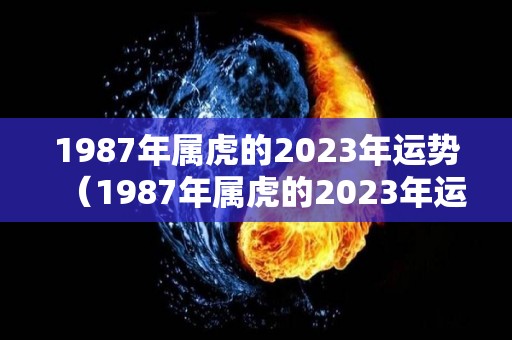 1987年属虎的2023年运势（1987年属虎的2023年运势如何）