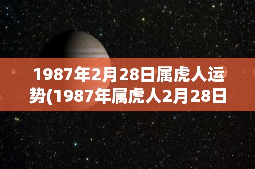1987年2月28日属虎人运势(1987年属虎人2月28日运势)