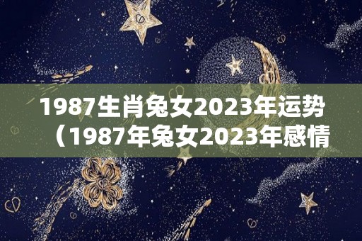 1987生肖兔女2023年运势（1987年兔女2023年感情与婚姻）