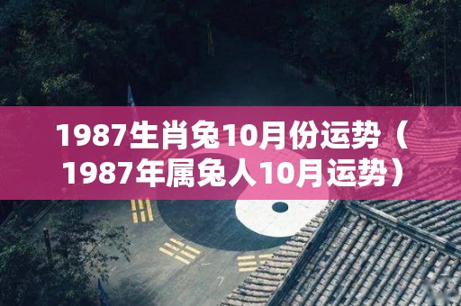 1987生肖兔10月份运势（1987年属兔人10月运势）