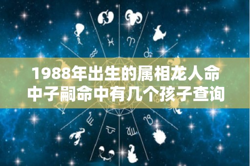 1988年出生的属相龙人命中子嗣命中有几个孩子查询（1988年属龙命里有几个孩子）