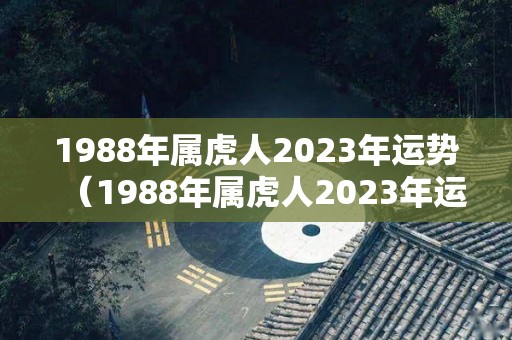 1988年属虎人2023年运势（1988年属虎人2023年运势运程）