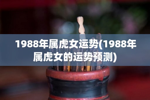 1988年属虎女运势(1988年属虎女的运势预测)