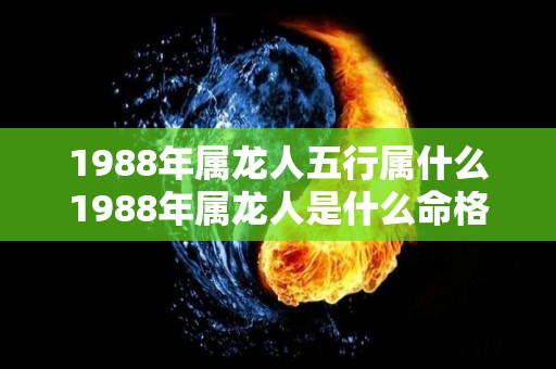1988年属龙人五行属什么1988年属龙人是什么命格（1988年属龙的五行属性是什么）