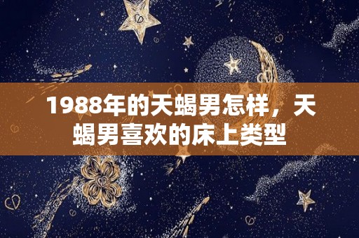 1988年的天蝎男怎样，天蝎男喜欢的床上类型