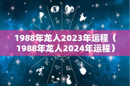 1988年龙人2023年运程（1988年龙人2024年运程）