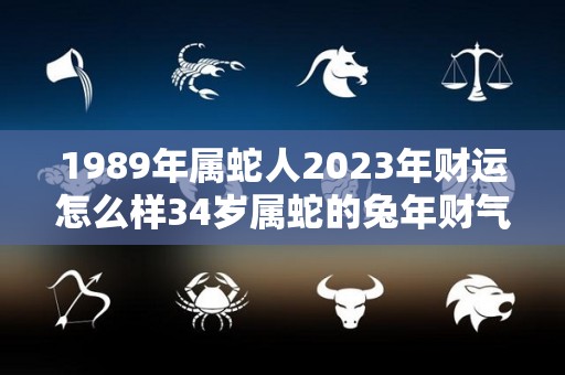 1989年属蛇人2023年财运怎么样34岁属蛇的兔年财气好吗的简单介绍