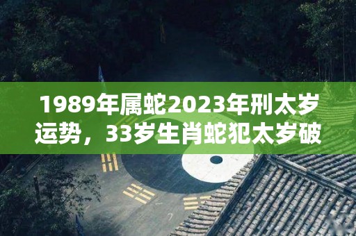 1989年属蛇2023年刑太岁运势，33岁生肖蛇犯太岁破解方法（属蛇的2021年犯太岁）