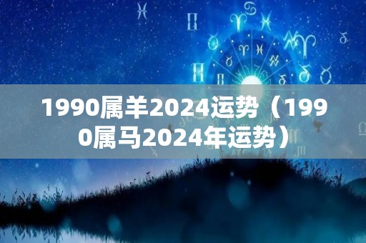 1990属羊2024运势（1990属马2024年运势）