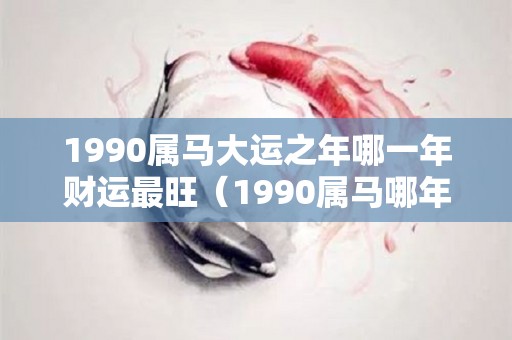 1990属马大运之年哪一年财运最旺（1990属马哪年走大运）