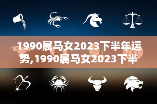 1990属马女2023下半年运势,1990属马女2023下半年的运势