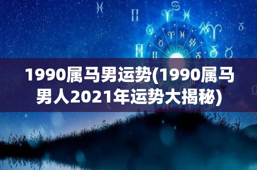 1990属马男运势(1990属马男人2021年运势大揭秘)