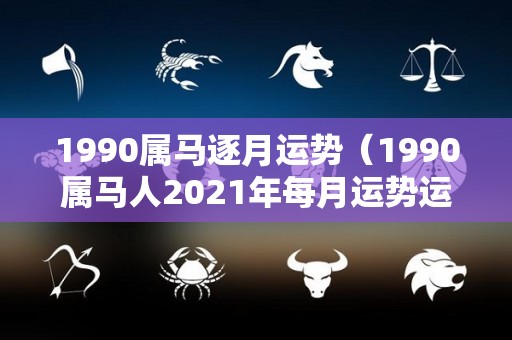 1990属马逐月运势（1990属马人2021年每月运势运程详细分析）