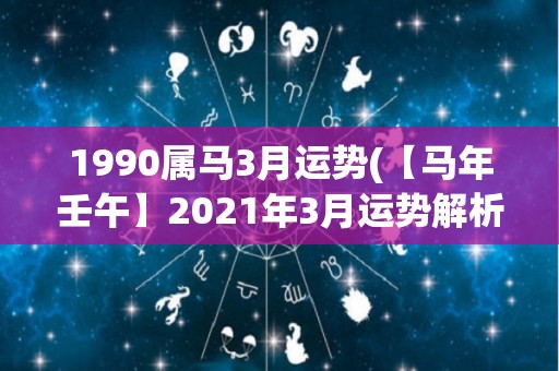 1990属马3月运势(【马年壬午】2021年3月运势解析：贵人助力，事业进展顺畅！)