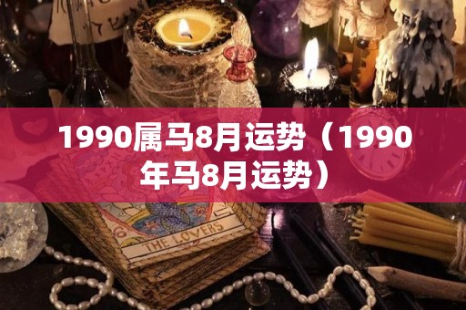 1990属马8月运势（1990年马8月运势）