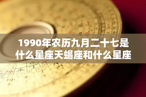 1990年农历九月二十七是什么星座天蝎座和什么星座最为适配（1990年阳历九月二十七是什么星座）