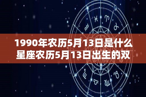 1990年农历5月13日是什么星座农历5月13日出生的双子座性格如何（1990年农历5月13日阳历是多少）