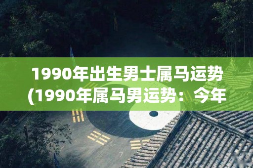 1990年出生男士属马运势(1990年属马男运势：今年贵人相助，事业有进展，注意身体健康。)