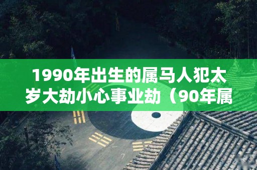 1990年出生的属马人犯太岁大劫小心事业劫（90年属马犯太岁在2020年过后会好点吗）