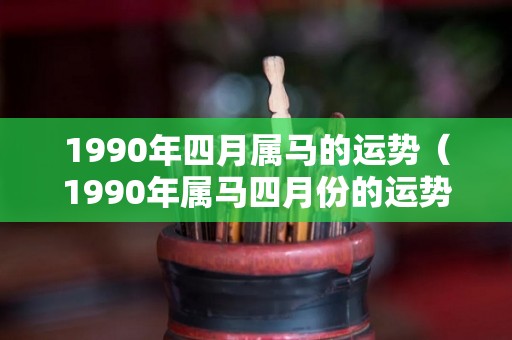 1990年四月属马的运势（1990年属马四月份的运势）