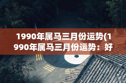 1990年属马三月份运势(1990年属马三月份运势：好运连连的月份)