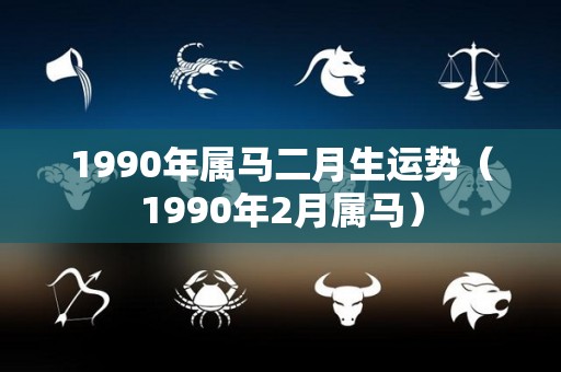 1990年属马二月生运势（1990年2月属马）