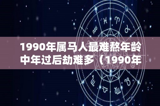 1990年属马人最难熬年龄中年过后劫难多（1990年属马人一生命运如何）