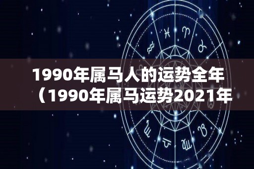 1990年属马人的运势全年（1990年属马运势2021年运势）