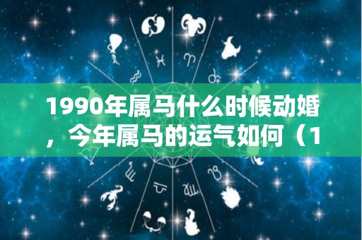 1990年属马什么时候动婚，今年属马的运气如何（1990年属马今年婚姻状况）