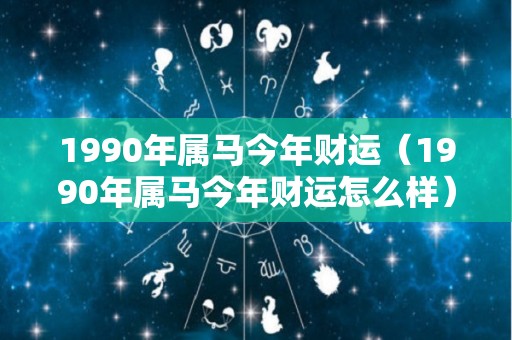 1990年属马今年财运（1990年属马今年财运怎么样）