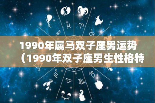 1990年属马双子座男运势（1990年双子座男生性格特点）