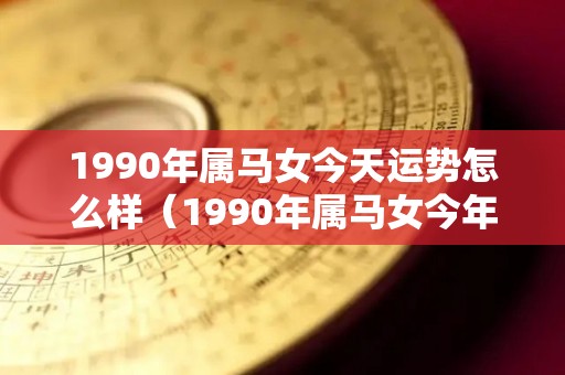 1990年属马女今天运势怎么样（1990年属马女今年运势）