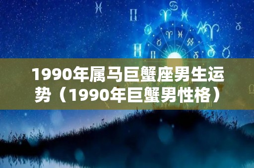 1990年属马巨蟹座男生运势（1990年巨蟹男性格）