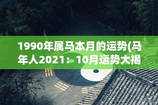 1990年属马本月的运势(马年人2021：10月运势大揭秘！)