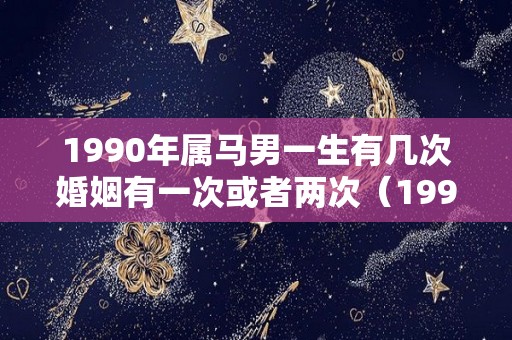 1990年属马男一生有几次婚姻有一次或者两次（1990年属马男一生有几次婚姻有一次或者两次离婚）