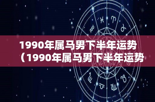 1990年属马男下半年运势（1990年属马男下半年运势怎么样）