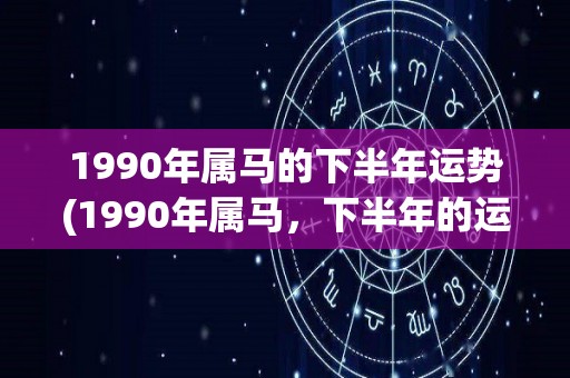 1990年属马的下半年运势(1990年属马，下半年的运势如何？)