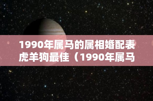 1990年属马的属相婚配表虎羊狗最佳（1990年属马的人婚配详解）