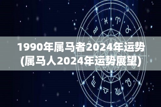 1990年属马者2024年运势(属马人2024年运势展望)