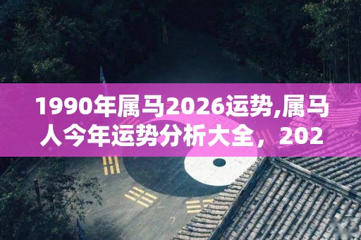 1990年属马2026运势,属马人今年运势分析大全，2021年运势分析大全