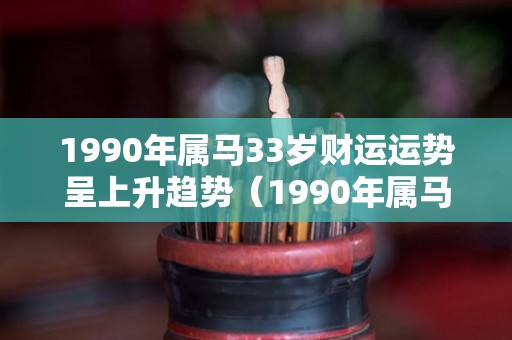 1990年属马33岁财运运势呈上升趋势（1990年属马32岁运气）