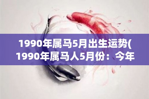 1990年属马5月出生运势(1990年属马人5月份：今年贵人相助，事业财运双丰收)